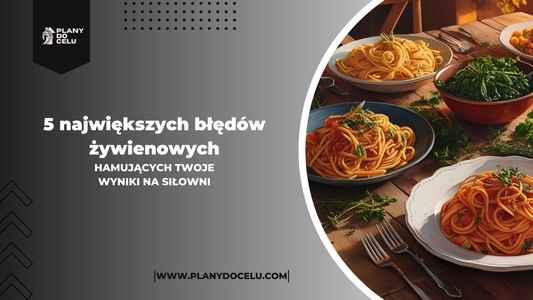 5 Największych Błędów Żywieniowych, Hamujących Twoje Wyniki Na Siłowni !